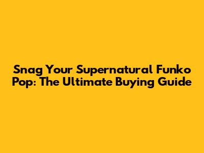 Snag Your Supernatural Funko Pop: The Ultimate Buying Guide