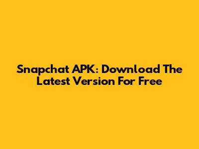 Snapchat APK: Download The Latest Version For Free