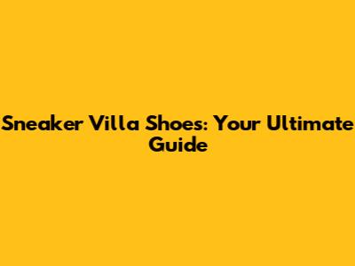 Sneaker Villa Shoes: Your Ultimate Guide