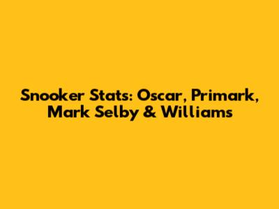 Snooker Stats: Oscar, Primark, Mark Selby & Williams