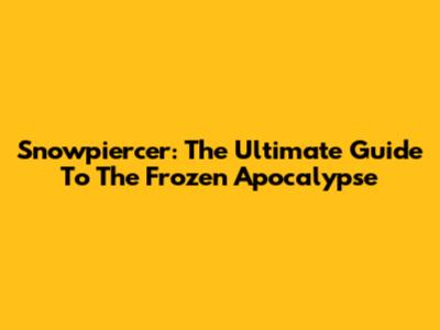 Snowpiercer: The Ultimate Guide To The Frozen Apocalypse