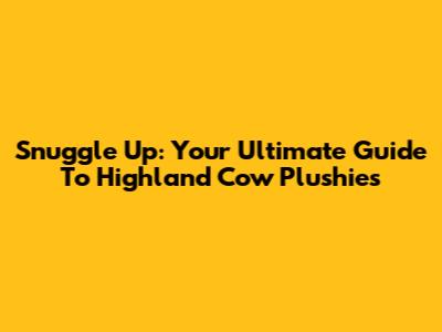 Snuggle Up: Your Ultimate Guide To Highland Cow Plushies