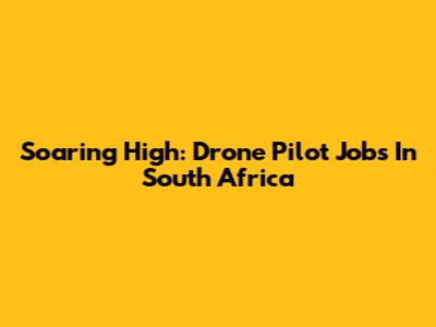 Soaring High: Drone Pilot Jobs In South Africa