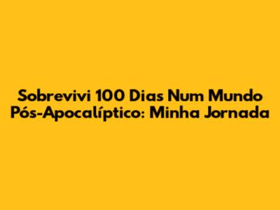 Sobrevivi 100 Dias Num Mundo Pós-Apocalíptico: Minha Jornada