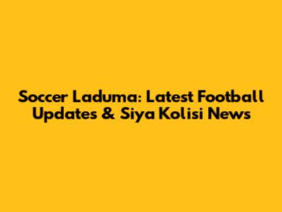 Soccer Laduma: Latest Football Updates & Siya Kolisi News