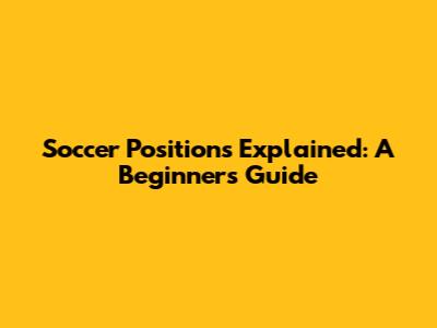 Soccer Positions Explained: A Beginner's Guide