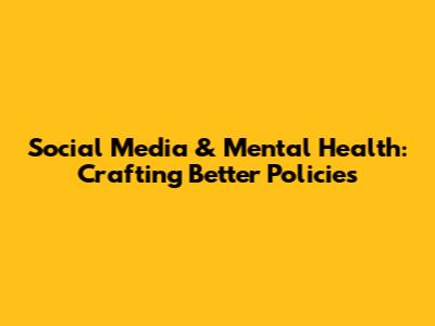 Social Media & Mental Health: Crafting Better Policies