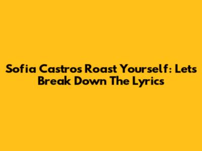 Sofia Castro's 'Roast Yourself': Let's Break Down The Lyrics