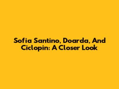 Sofia Santino, Doarda, And Ciclopin: A Closer Look