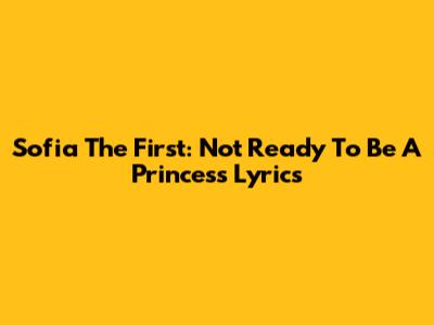 Sofia The First: Not Ready To Be A Princess Lyrics
