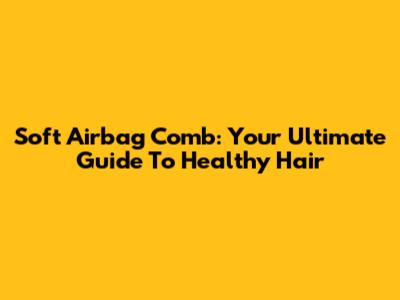 Soft Airbag Comb: Your Ultimate Guide To Healthy Hair