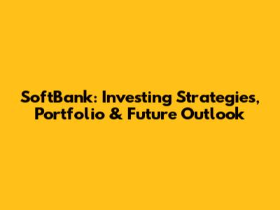 SoftBank: Investing Strategies, Portfolio & Future Outlook