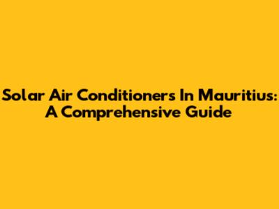 Solar Air Conditioners In Mauritius: A Comprehensive Guide