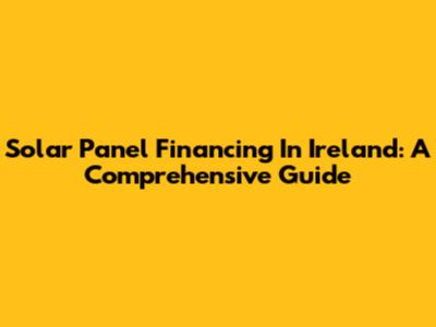 Solar Panel Financing In Ireland: A Comprehensive Guide