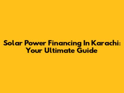 Solar Power Financing In Karachi: Your Ultimate Guide