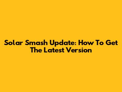 Solar Smash Update: How To Get The Latest Version