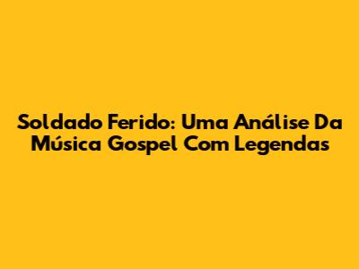 Soldado Ferido: Uma Análise Da Música Gospel Com Legendas