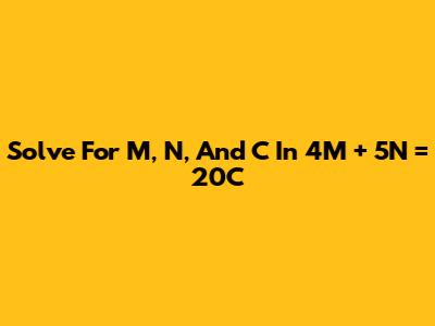 Solve For M, N, And C In 4M + 5N = 20C