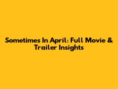 Sometimes In April: Full Movie & Trailer Insights