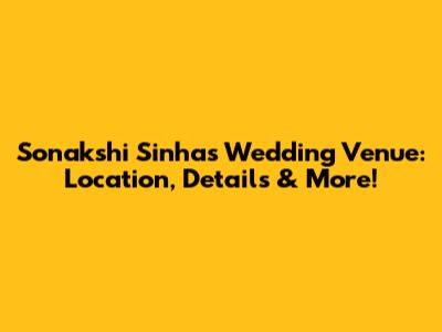 Sonakshi Sinha's Wedding Venue: Location, Details & More!