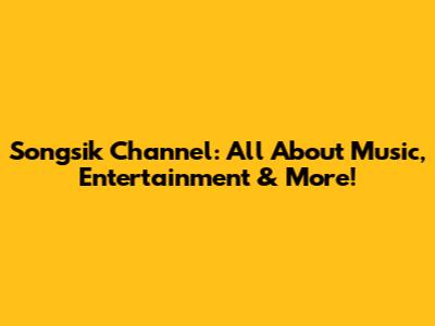 Songsik Channel: All About Music, Entertainment & More!