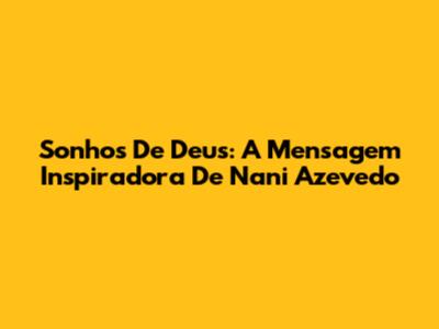 Sonhos De Deus: A Mensagem Inspiradora De Nani Azevedo