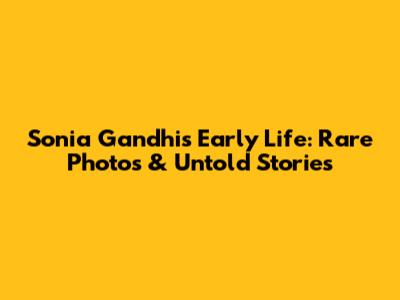Sonia Gandhi's Early Life: Rare Photos & Untold Stories