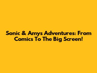 Sonic & Amy's Adventures: From Comics To The Big Screen!