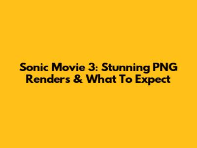 Sonic Movie 3: Stunning PNG Renders & What To Expect