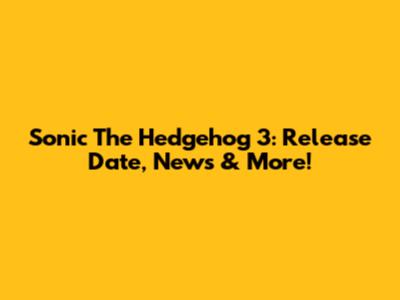 Sonic The Hedgehog 3: Release Date, News & More!