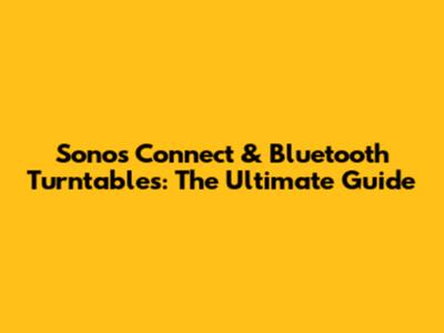Sonos Connect & Bluetooth Turntables: The Ultimate Guide