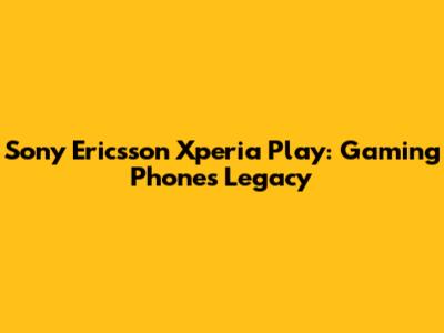 Sony Ericsson Xperia Play: Gaming Phone's Legacy