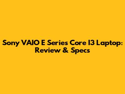 Sony VAIO E Series Core I3 Laptop: Review & Specs