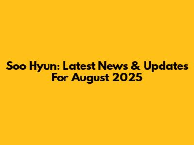 Soo Hyun: Latest News & Updates For August 2025