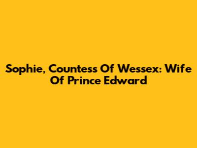 Sophie, Countess Of Wessex: Wife Of Prince Edward