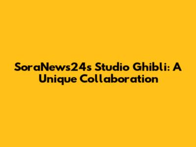 SoraNews24's Studio Ghibli: A Unique Collaboration