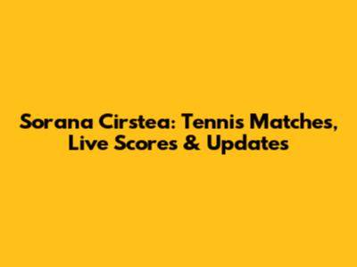 Sorana Cirstea: Tennis Matches, Live Scores & Updates