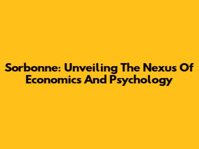 Sorbonne: Unveiling The Nexus Of Economics And Psychology
