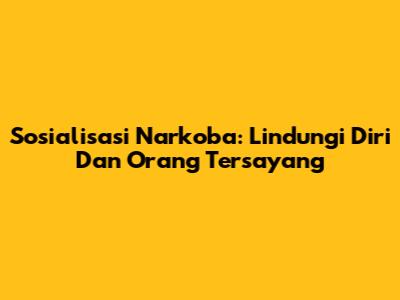 Sosialisasi Narkoba: Lindungi Diri Dan Orang Tersayang