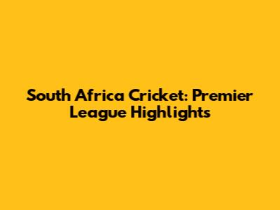 South Africa Cricket: Premier League Highlights
