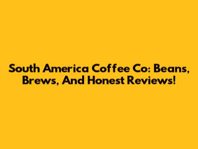 South America Coffee Co: Beans, Brews, And Honest Reviews!
