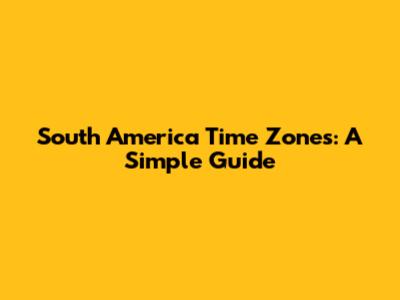 South America Time Zones: A Simple Guide