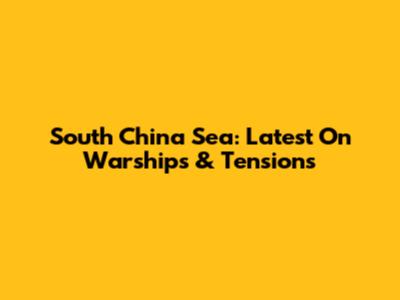 South China Sea: Latest On Warships & Tensions