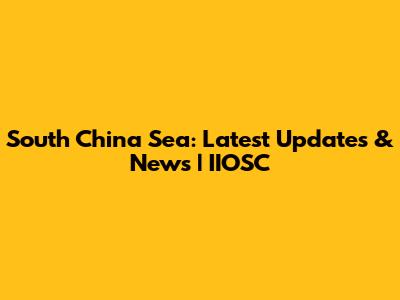 South China Sea: Latest Updates & News | IIOSC