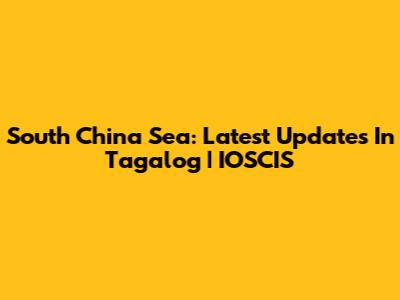 South China Sea: Latest Updates In Tagalog | IOSCIS