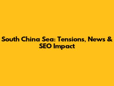 South China Sea: Tensions, News & SEO Impact