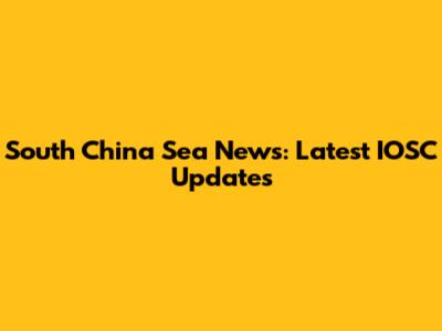 South China Sea News: Latest IOSC Updates