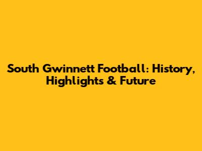 South Gwinnett Football: History, Highlights & Future