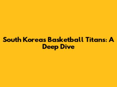 South Korea's Basketball Titans: A Deep Dive