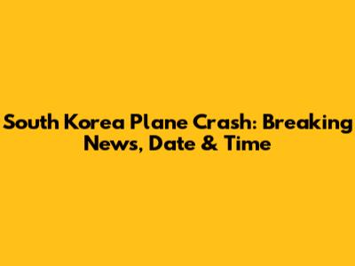 South Korea Plane Crash: Breaking News, Date & Time